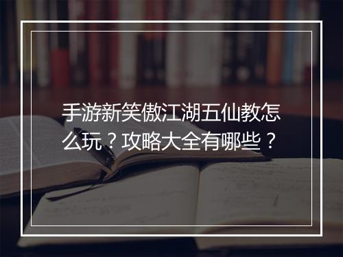 手游新笑傲江湖五仙教怎么玩？攻略大全有哪些？