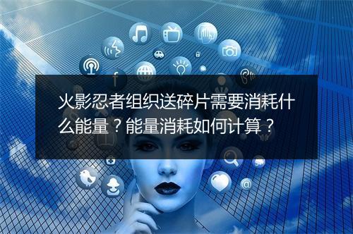 火影忍者组织送碎片需要消耗什么能量？能量消耗如何计算？