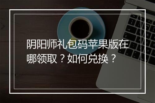 阴阳师礼包码苹果版在哪领取？如何兑换？