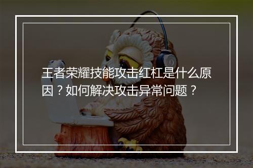 王者荣耀技能攻击红杠是什么原因？如何解决攻击异常问题？