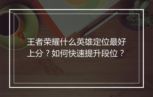 王者荣耀什么英雄定位最好上分？如何快速提升段位？