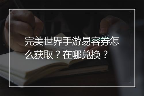 完美世界手游易容券怎么获取？在哪兑换？