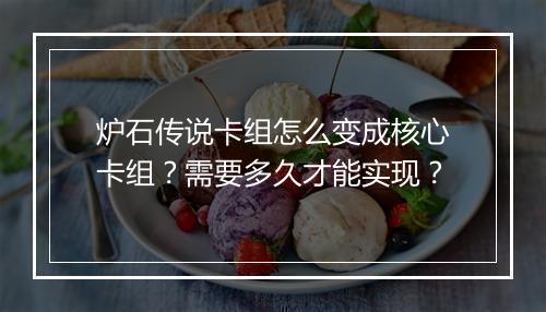 炉石传说卡组怎么变成核心卡组？需要多久才能实现？