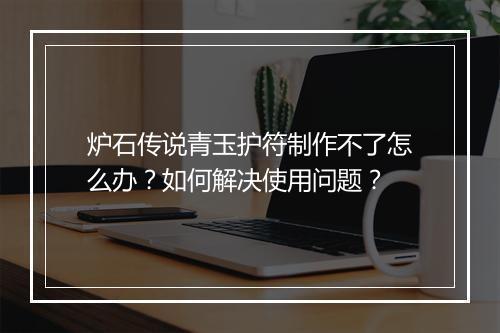 炉石传说青玉护符制作不了怎么办？如何解决使用问题？