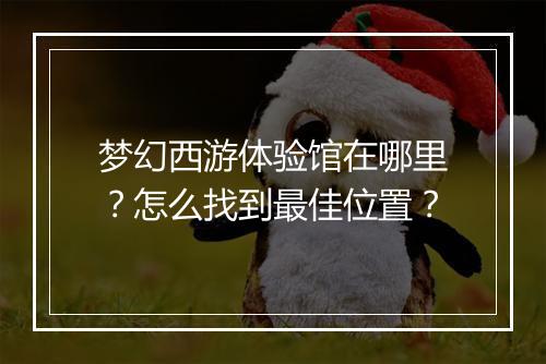 梦幻西游体验馆在哪里？怎么找到最佳位置？