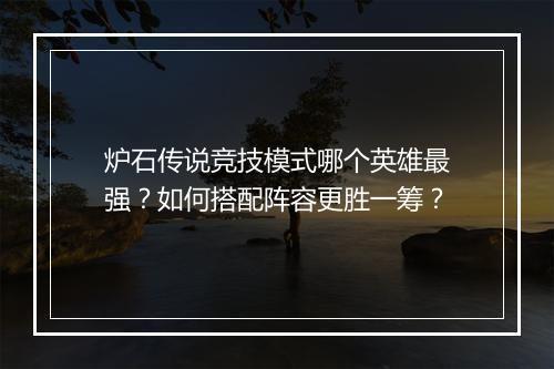 炉石传说竞技模式哪个英雄最强？如何搭配阵容更胜一筹？
