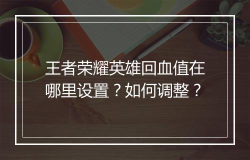 王者荣耀英雄回血值在哪里设置？如何调整？