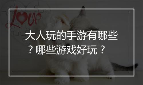 大人玩的手游有哪些？哪些游戏好玩？