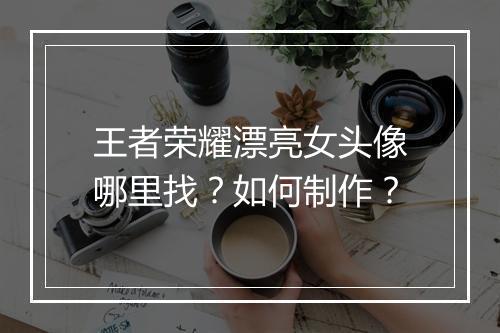 王者荣耀漂亮女头像哪里找？如何制作？