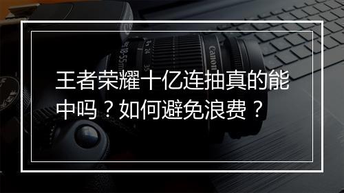 王者荣耀十亿连抽真的能中吗？如何避免浪费？