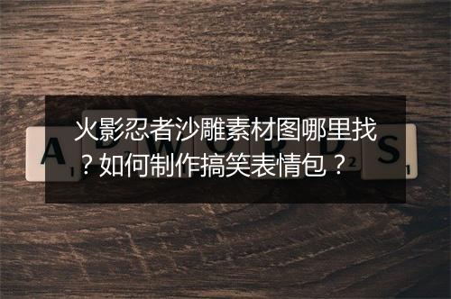 火影忍者沙雕素材图哪里找？如何制作搞笑表情包？