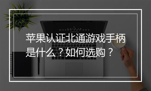 苹果认证北通游戏手柄是什么？如何选购？