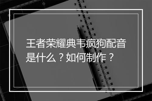 王者荣耀典韦疯狗配音是什么？如何制作？