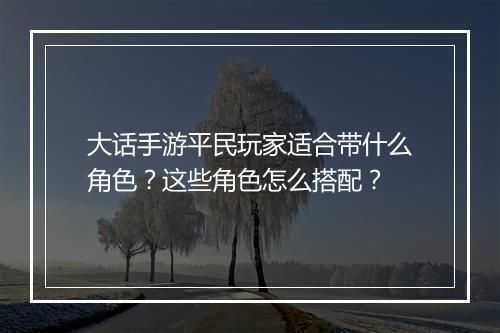 大话手游平民玩家适合带什么角色？这些角色怎么搭配？