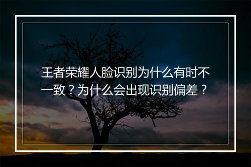王者荣耀人脸识别为什么有时不一致？为什么会出现识别偏差？