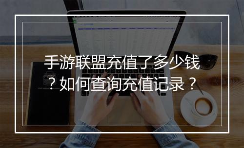 手游联盟充值了多少钱？如何查询充值记录？