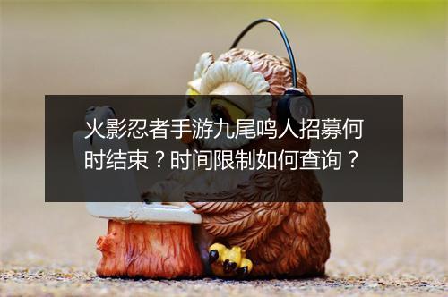 火影忍者手游九尾鸣人招募何时结束？时间限制如何查询？