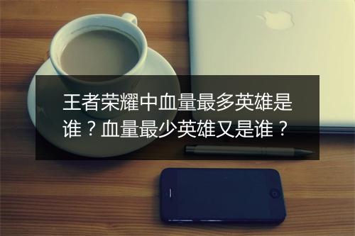 王者荣耀中血量最多英雄是谁？血量最少英雄又是谁？