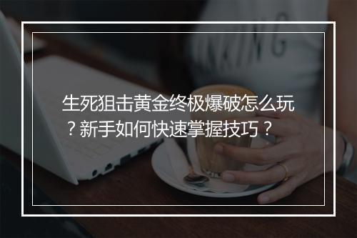 生死狙击黄金终极爆破怎么玩？新手如何快速掌握技巧？