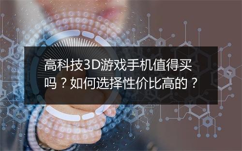 高科技3D游戏手机值得买吗？如何选择性价比高的？