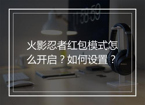 火影忍者红包模式怎么开启？如何设置？
