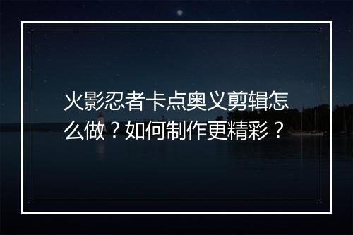 火影忍者卡点奥义剪辑怎么做?如何制作更精彩?