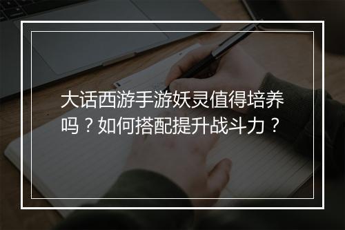 大话西游手游妖灵值得培养吗？如何搭配提升战斗力？