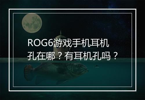 ROG6游戏手机耳机孔在哪？有耳机孔吗？