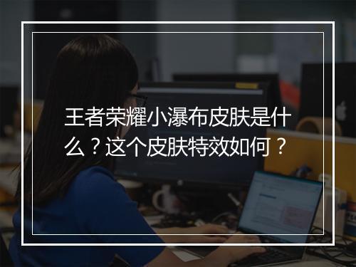 王者荣耀小瀑布皮肤是什么？这个皮肤特效如何？