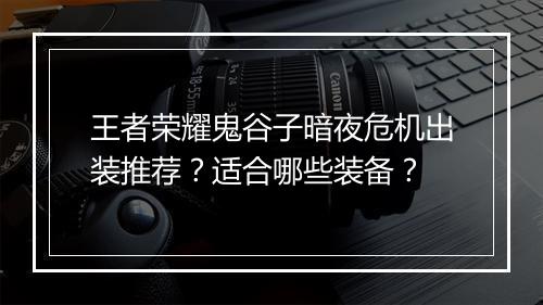 王者荣耀鬼谷子暗夜危机出装推荐？适合哪些装备？