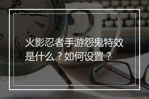 火影忍者手游怨鬼特效是什么？如何设置？