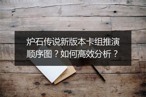 炉石传说新版本卡组推演顺序图？如何高效分析？