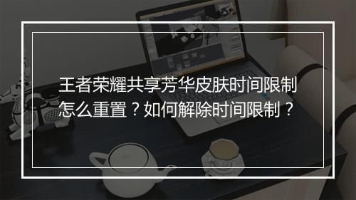 王者荣耀共享芳华皮肤时间限制怎么重置？如何解除时间限制？