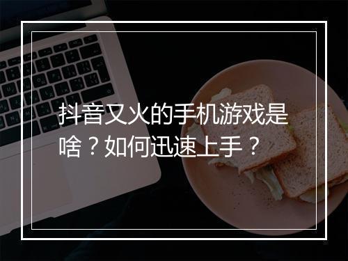 抖音又火的手机游戏是啥？如何迅速上手？