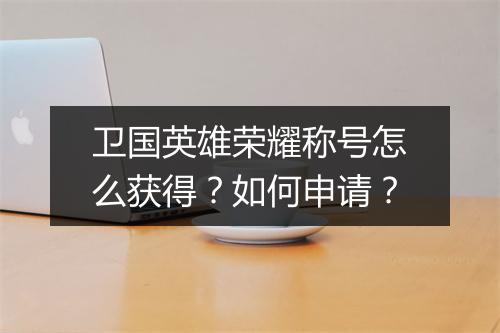 卫国英雄荣耀称号怎么获得？如何申请？