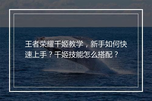 王者荣耀千姬教学，新手如何快速上手？千姬技能怎么搭配？
