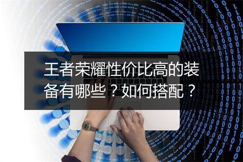 王者荣耀性价比高的装备有哪些？如何搭配？