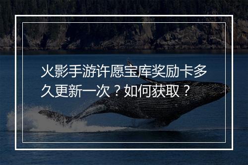 火影手游许愿宝库奖励卡多久更新一次？如何获取？