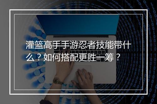 灌篮高手手游忍者技能带什么？如何搭配更胜一筹？