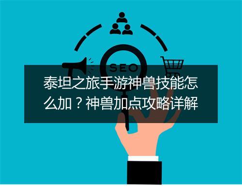 泰坦之旅手游神兽技能怎么加？神兽加点攻略详解