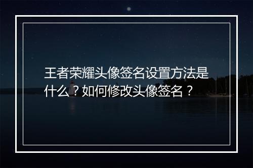王者荣耀头像签名设置方法是什么？如何修改头像签名？