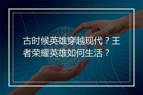 古时候英雄穿越现代？王者荣耀英雄如何生活？