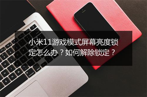 小米11游戏模式屏幕亮度锁定怎么办？如何解除锁定？