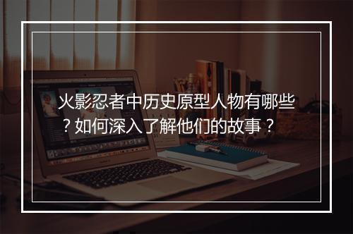 火影忍者中历史原型人物有哪些？如何深入了解他们的故事？